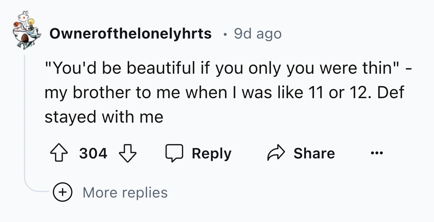 number - Ownerofthelonelyhrts . 9d ago "You'd be beautiful if you only you were thin" my brother to me when I was 11 or 12. Def stayed with me 304 More replies